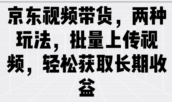 京东视频带货，两种玩法，批量上传视频，轻松获取长期收益-财兔窝项目网