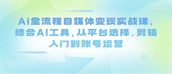 Ai全流程自媒体变现实战课，结合AI工具，从平台选择、剪辑入门到账号运营-财兔窝项目网