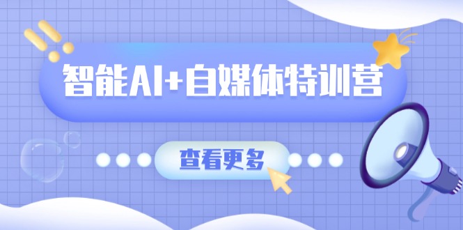 智能AI+自媒体特训营：涵盖文本创作、图像创作、视频创作和职场办公几大类-财兔窝项目网