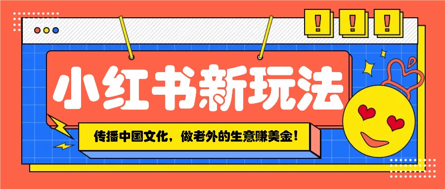 小红书流量新玩法，传播中国传统文化的同时，做老外的生意赚美金！-财兔窝项目网