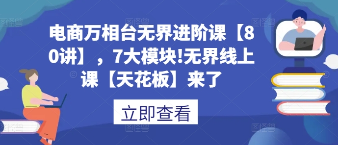电商万相台无界进阶课【80讲】，7大模块!无界线上课【天花板】来了-财兔窝项目网