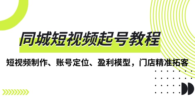 同城短视频起号教程，短视频制作、账号定位、盈利模型，门店精准拓客-财兔窝项目网