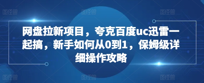 网盘拉新项目，夸克百度uc迅雷一起搞，新手如何从0到1，保姆级详细操作攻略-财兔窝项目网