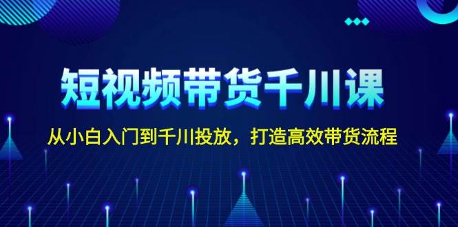 短视频带货千川课，从小白入门到千川投放，打造高效带货流程-财兔窝项目网