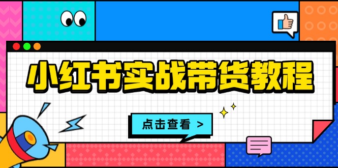 小红书实战带货教程：从开店到选品、笔记制作、发货、售后等全方位指导-财兔窝项目网