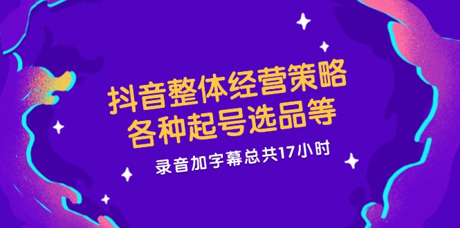 抖音整体经营策略，各种起号选品等  录音加字幕总共17小时-财兔窝项目网
