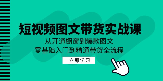 短视频图文带货实战课：从开通橱窗到爆款图文，零基础入门到精通带货-财兔窝项目网