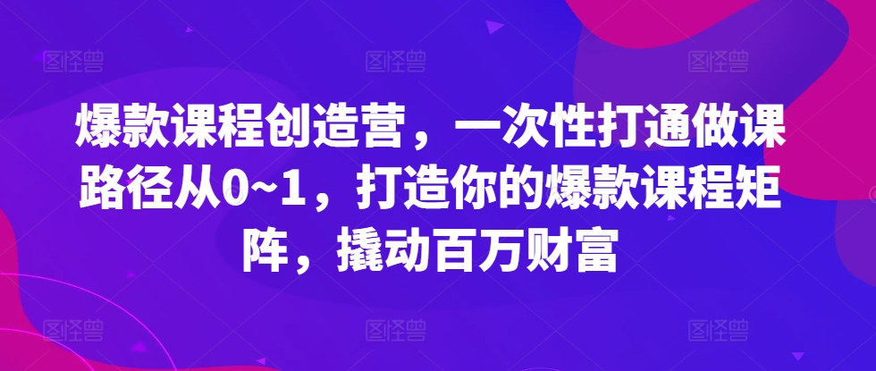 爆款课程创造营，​一次性打通做课路径从0~1，打造你的爆款课程矩阵，撬动百万财富-财兔窝项目网