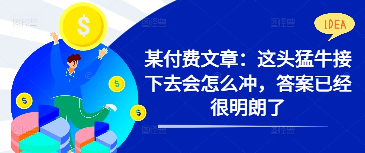 某付费文章：这头猛牛接下去会怎么冲，答案已经很明朗了 !-财兔窝项目网