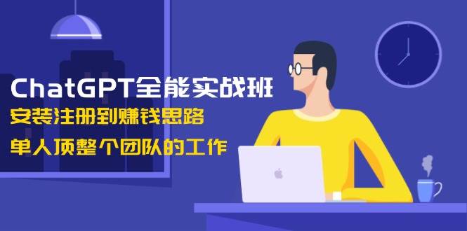 ChatGPT全能实战班，安装注册到赚钱思路，单人顶整个团队的工作-财兔窝项目网