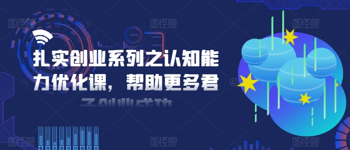 扎实创业系列之认知能力优化课，帮助更多君子创业成功-财兔窝项目网