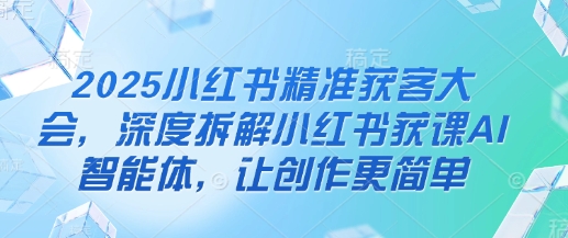 2025小红书精准获客大会，深度拆解小红书获课AI智能体，让创作更简单-财兔窝项目网