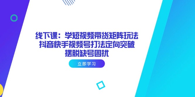 线下课：学短视频带货矩阵玩法 抖音快手视频号打法定向突破，摆脱缺号困扰-财兔窝项目网