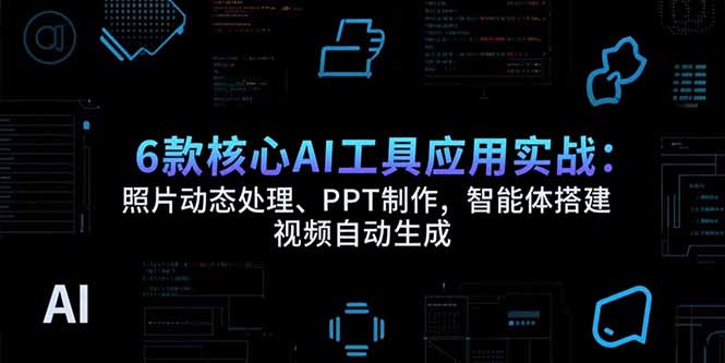 6款核心AI工具应用实战：照片动态处理、PPT制作，智能体搭建 视频自动生成-财兔窝项目网