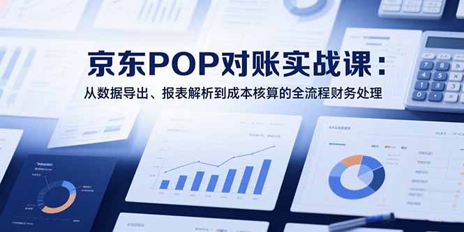 2025京东POP对账实战课：从数据导出、报表解析到成本核算的全流程财务处理-财兔窝项目网