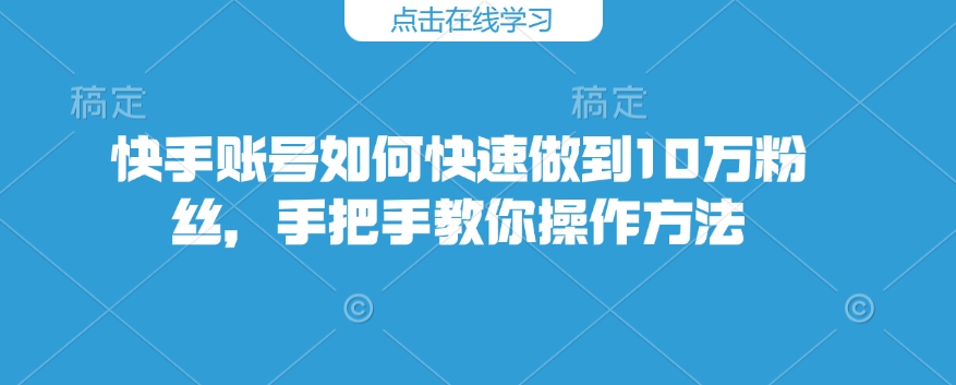 快手账号如何快速做到10万粉丝，手把手教你操作方法-财兔窝项目网