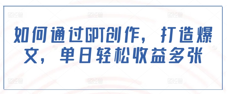 如何通过GPT创作，打造爆文，单日轻松收益多张-财兔窝项目网