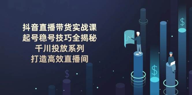 抖音直播带货实战课：起号稳号技巧全揭秘, 千川投放系列, 打造高效直播间-财兔窝项目网
