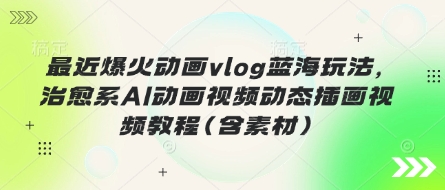 最近爆火动画vlog蓝海玩法，治愈系AI动画视频动态插画视频教程(含素材)-财兔窝项目网