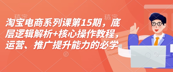 淘宝电商系列课第15期，底层逻辑解析+核心操作教程，运营、推广提升能力的必学课程+配套资料-财兔窝项目网