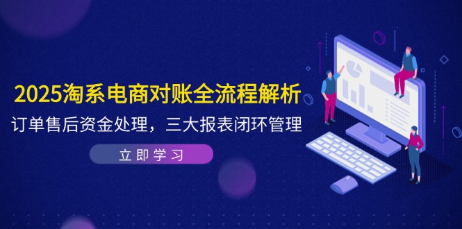 2025淘系电商对账全流程解析，订单售后资金处理，三大报表闭环管理-财兔窝项目网