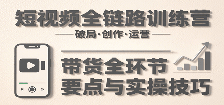 短视频全链路训练营：含破局、创作、运营、带货等多方面，详解各环节要点与实操技巧-财兔窝项目网