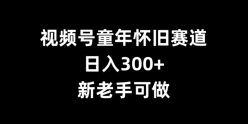 视频号童年怀旧赛道，日入300+，新老手可做【揭秘】-财兔窝项目网