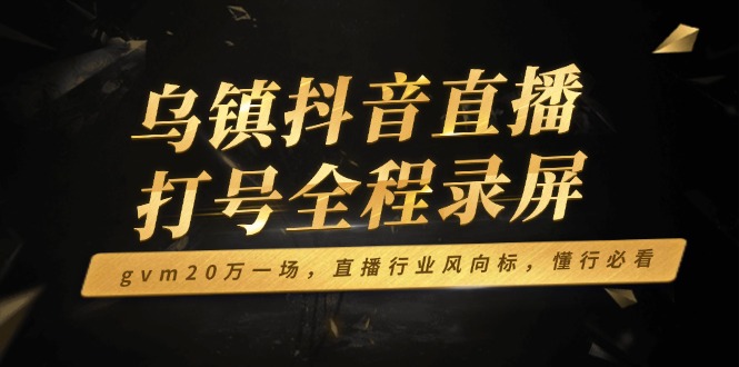 乌镇抖音直播打号全程录屏，gvm20万一场，直播行业风向标，懂行必看-财兔窝项目网
