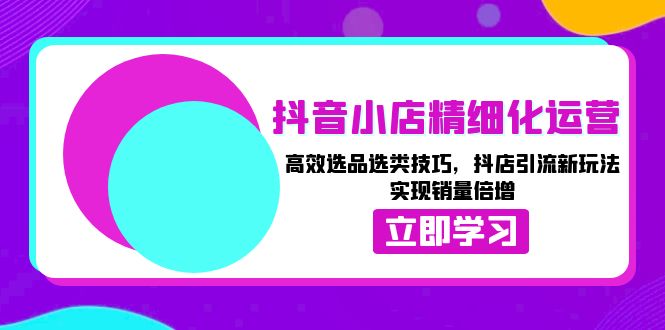 抖音小店精细化运营：高效选品选类技巧，抖店引流新玩法，实现销量倍增-财兔窝项目网