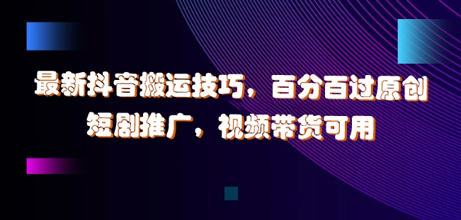 最新抖音搬运技巧，百分百过原创，短剧推广，视频带货可用【揭秘】-财兔窝项目网