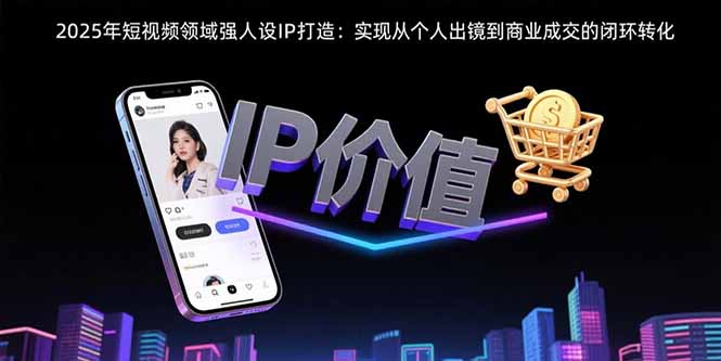 2025年短视频领域人设IP打造：实现从个人出镜到商业成交的闭环转化-财兔窝项目网