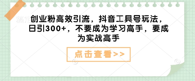 创业粉高效引流，抖音工具号玩法，日引300+，不要成为学习高手，要成为实战高手-财兔窝项目网