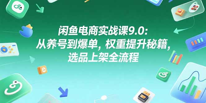闲鱼电商实战课9.0：从养号到爆单，权重提升秘籍，选品上架全流程-财兔窝项目网