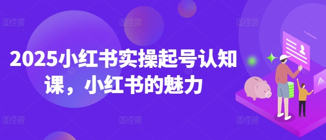 2025小红书实操起号认知课，小红书的魅力-财兔窝项目网