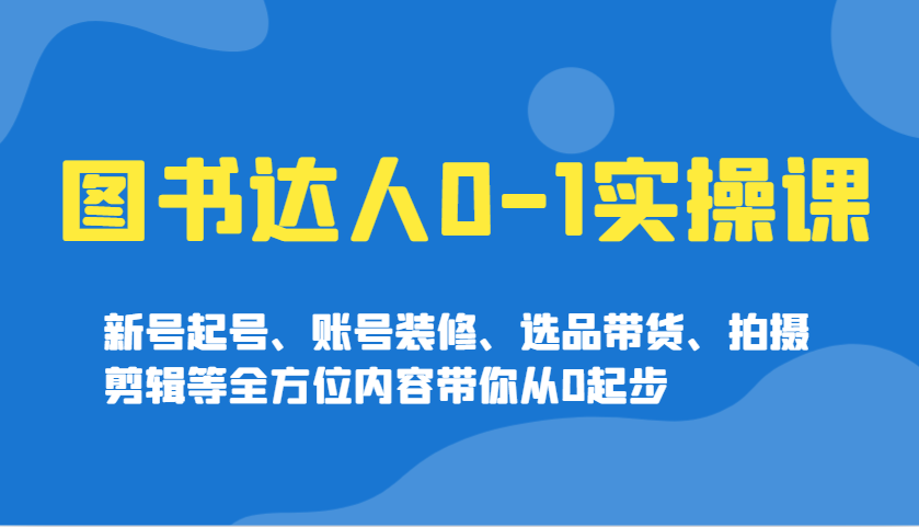 图书达人0-1实操课，新号起号、账号装修、选品带货、拍摄剪辑等全方位内容带你从0起步-财兔窝项目网