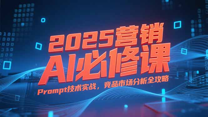 2025营销AI必修课，业务拆解逻辑，Prompt技术实战，竞品市场分析全攻略-财兔窝项目网