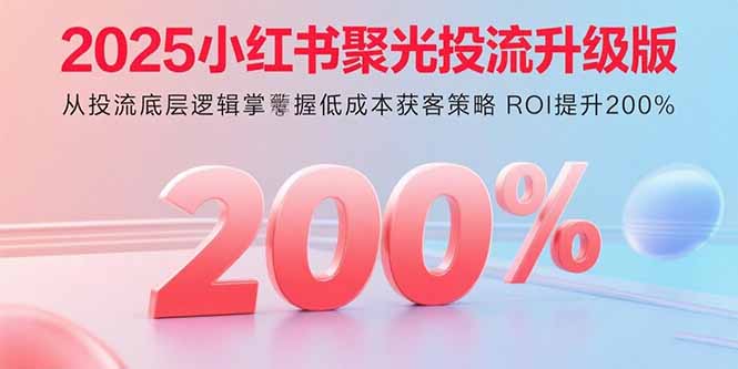 2025小红书聚光投流升级版 从投流底层逻辑掌握低成本获客策略 ROI提升200%-财兔窝项目网