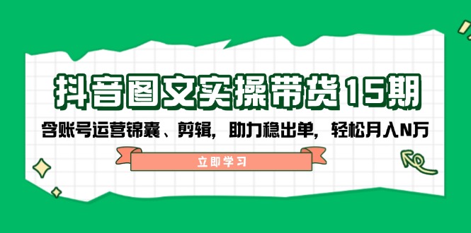 抖音 图文实操带货15期，含账号运营锦囊、剪辑，助力稳出单，轻松月入N万-财兔窝项目网