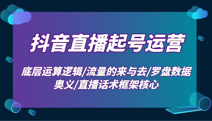 抖音直播起号运营：底层运算逻辑/流量的来与去/罗盘数据奥义/直播话术框架核心-财兔窝项目网