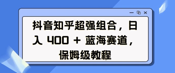 抖音知乎超强组合，日入4张， 蓝海赛道，保姆级教程-财兔窝项目网
