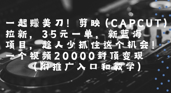 一起挣美刀!剪映(CAPCUT)拉新，35米一单，新蓝海项目，一个视频2w封顶变现(附推广入口和教学)-财兔窝项目网