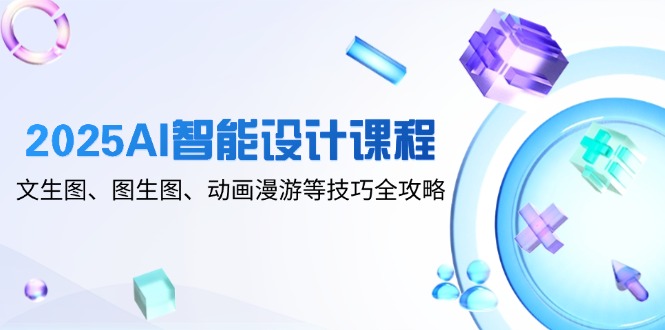 2025AI智能设计课程，文生图、图生图、动画漫游等技巧全攻略-财兔窝项目网