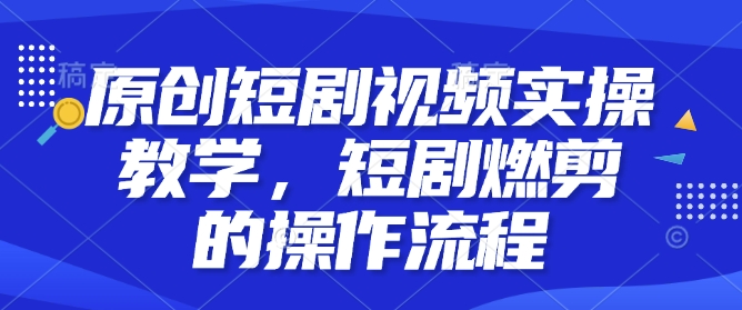 原创短剧视频实操教学，短剧燃剪的操作流程-财兔窝项目网