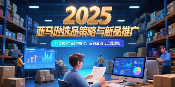 2025亚马逊选品策略与新品推广，广告优化与政策解读，促销活动与运营规划-财兔窝项目网