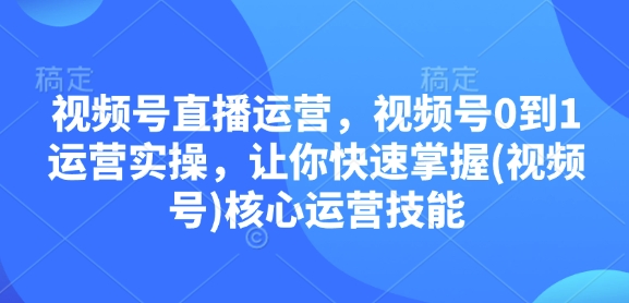 视频号直播运营，视频号0到1运营实操，让你快速掌握(视频号)核心运营技能-财兔窝项目网