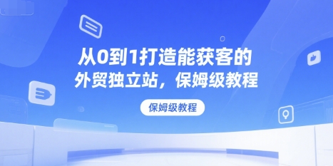 从0到1打造能获客的外贸独立站，保姆级教程-财兔窝项目网