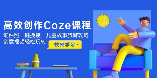 高效创作Coze课程，证件照一键换装，儿童故事旅游攻略，创意视频轻松玩转-财兔窝项目网
