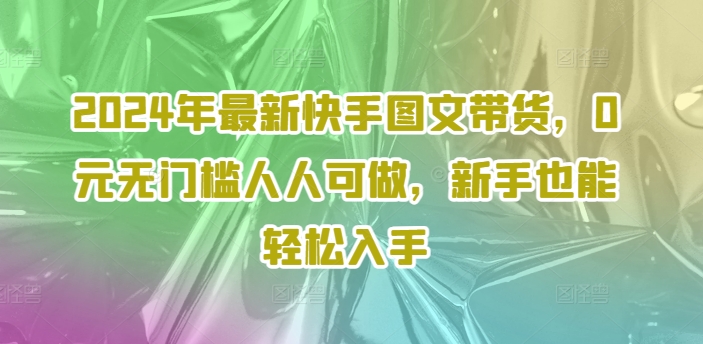2024年最新快手图文带货，0元无门槛人人可做，新手也能轻松入手-财兔窝项目网