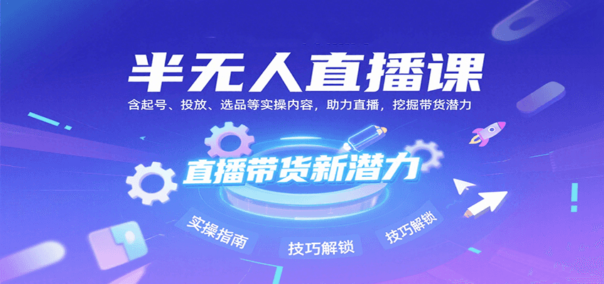 半无人直播课：含起号、投放、选品等实操内容，挖掘直播带货潜力(更新8月)-财兔窝项目网