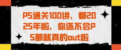 PS通关100讲，都2025年啦，你还不会PS那就真的out啦-财兔窝项目网